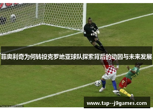 菲奥利奇为何转投克罗地亚球队探索背后的动因与未来发展