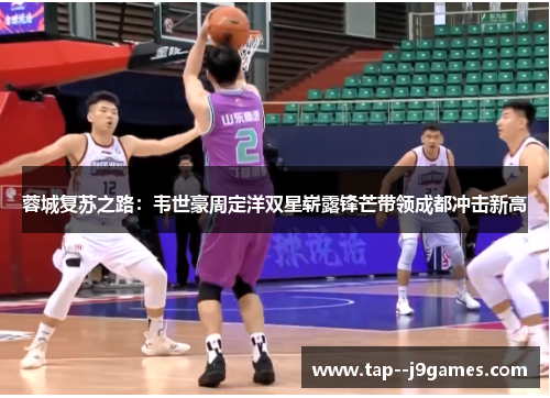 蓉城复苏之路:韦世豪周定洋双星崭露锋芒带领成都冲击新高 蓉城复苏之路:韦世豪周定洋双星崭露锋芒带领成都冲击新高