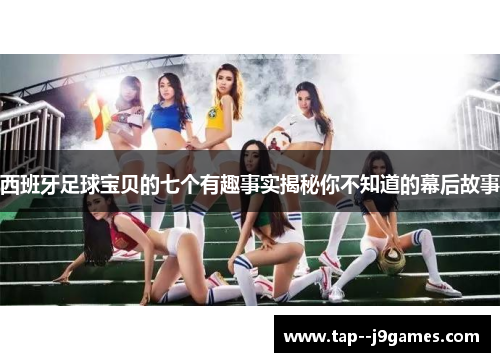 西班牙足球宝贝的七个有趣事实揭秘你不知道的幕后故事