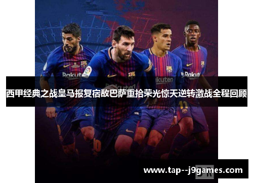 西甲经典之战皇马报复宿敌巴萨重拾荣光惊天逆转激战全程回顾