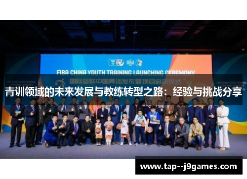 青训领域的未来发展与教练转型之路：经验与挑战分享