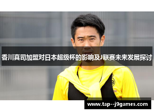 香川真司加盟对日本超级杯的影响及J联赛未来发展探讨