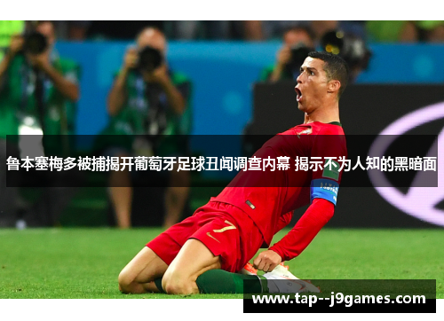 鲁本塞梅多被捕揭开葡萄牙足球丑闻调查内幕 揭示不为人知的黑暗面