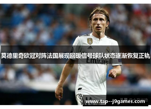 莫德里奇欧冠对阵法国展现回暖信号球队状态逐渐恢复正轨 莫德里奇欧冠对阵法国展现回暖信号球队状态逐渐恢复正轨