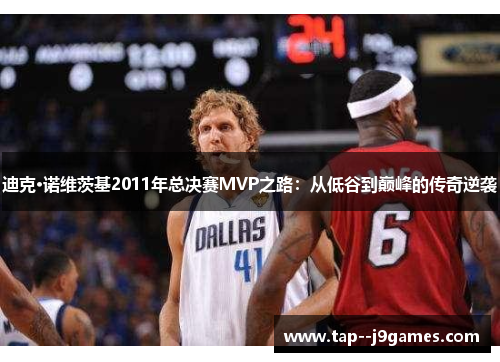 迪克·诺维茨基2011年总决赛MVP之路:从低谷到巅峰的传奇逆袭 迪克·诺维茨基2011年总决赛MVP之路:从低谷到巅峰的传奇逆袭