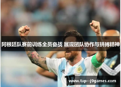 阿根廷队赛前训练全员奋战 展现团队协作与拼搏精神 阿根廷队赛前训练全员奋战 展现团队协作与拼搏精神