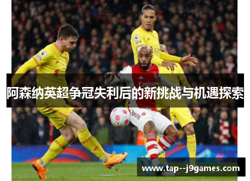 阿森纳英超争冠失利后的新挑战与机遇探索 阿森纳英超争冠失利后的新挑战与机遇探索
