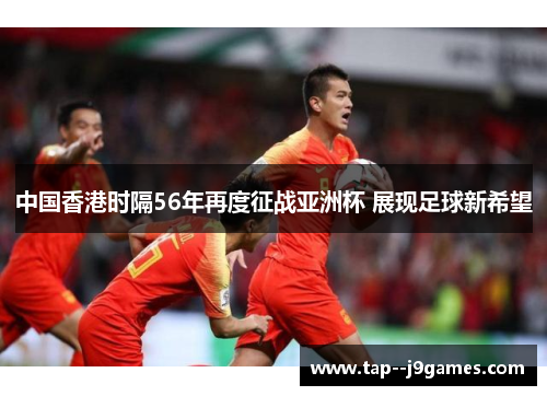 中国香港时隔56年再度征战亚洲杯 展现足球新希望 中国香港时隔56年再度征战亚洲杯 展现足球新希望