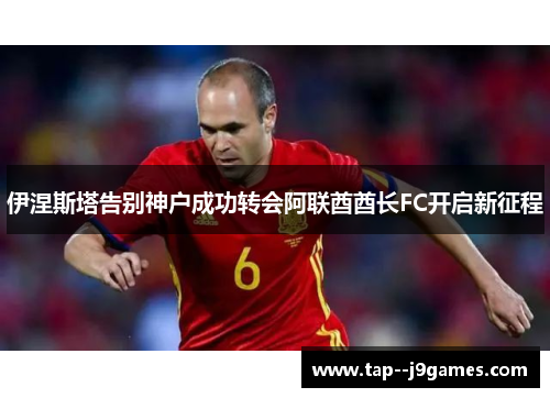 伊涅斯塔告别神户成功转会阿联酋酋长FC开启新征程 伊涅斯塔告别神户成功转会阿联酋酋长FC开启新征程