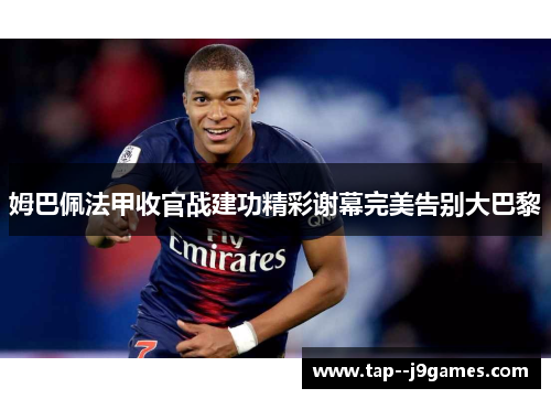 姆巴佩法甲收官战建功精彩谢幕完美告别大巴黎 姆巴佩法甲收官战建功精彩谢幕完美告别大巴黎
