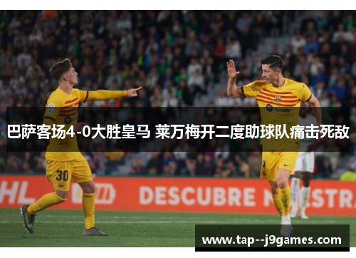 巴萨客场4-0大胜皇马 莱万梅开二度助球队痛击死敌 巴萨客场4-0大胜皇马 莱万梅开二度助球队痛击死敌