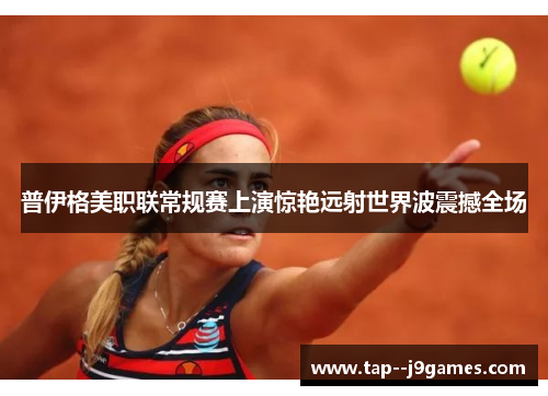 普伊格美职联常规赛上演惊艳远射世界波震撼全场