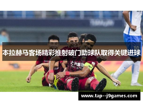 本拉赫马客场精彩推射破门助球队取得关键进球