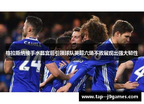 格拉斯纳接手水晶宫后引领球队英超六场不败展现出强大韧性