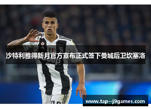沙特利雅得新月官方宣布正式签下曼城后卫坎塞洛 沙特利雅得新月官方宣布正式签下曼城后卫坎塞洛