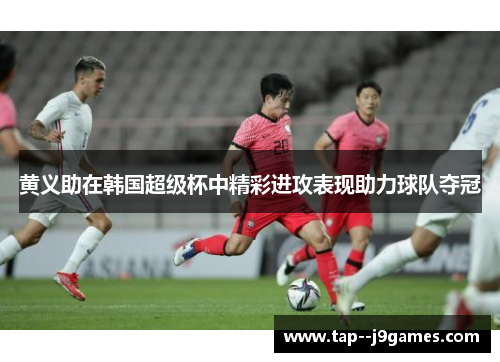 黄义助在韩国超级杯中精彩进攻表现助力球队夺冠 黄义助在韩国超级杯中精彩进攻表现助力球队夺冠